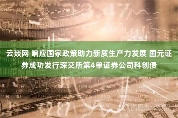 云燚网 响应国家政策助力新质生产力发展 国元证券成功发行深交所第4单证券公司科创债