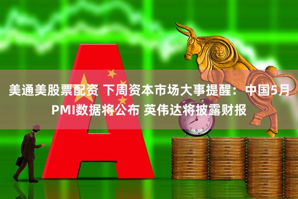 美通美股票配资 下周资本市场大事提醒：中国5月PMI数据将公布 英伟达将披露财报