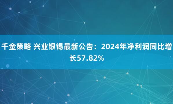 千金策略 兴业银锡最新公告：2024年净利润同比增长57.82%