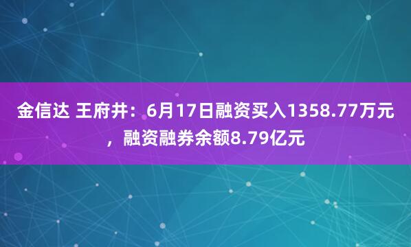 金信达 王府井：6月17日融资买入1358.77万元，融资融券余额8.79亿元