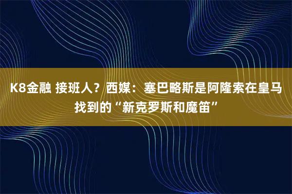 K8金融 接班人？西媒：塞巴略斯是阿隆索在皇马找到的“新克罗斯和魔笛”