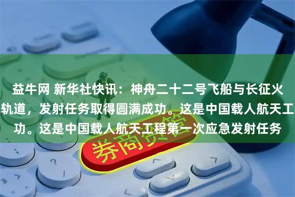益牛网 新华社快讯：神舟二十二号飞船与长征火箭成功分离并进入预定轨道，发射任务取得圆满成功。这是中国载人航天工程第一次应急发射任务