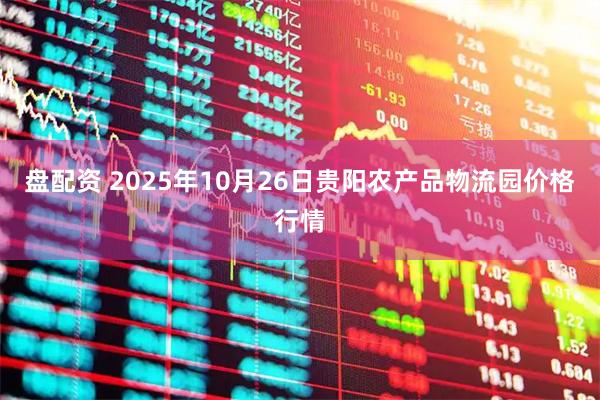 盘配资 2025年10月26日贵阳农产品物流园价格行情
