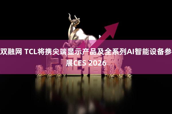 双融网 TCL将携尖端显示产品及全系列AI智能设备参展CES 2026