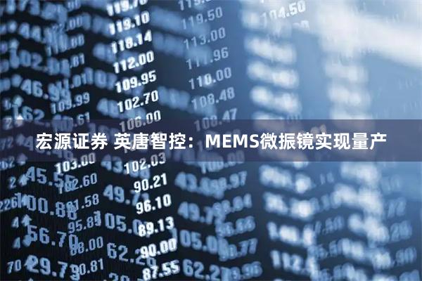 宏源证券 英唐智控：MEMS微振镜实现量产