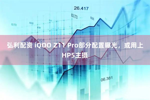 弘利配资 iQOO Z11 Pro部分配置曝光，或用上HP5主摄