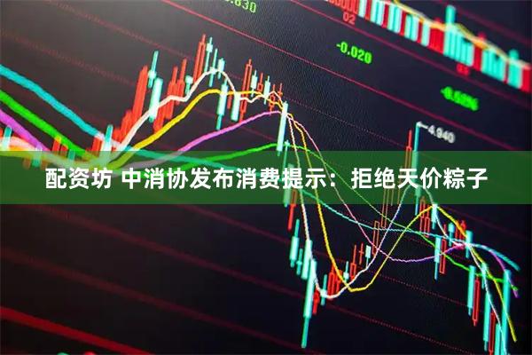 配资坊 中消协发布消费提示：拒绝天价粽子