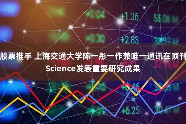 股票推手 上海交通大学陈一彤一作兼唯一通讯在顶刊Science发表重要研究成果