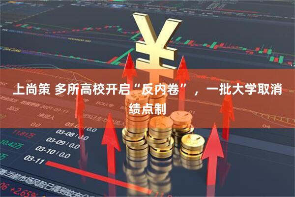 上尚策 多所高校开启“反内卷” ，一批大学取消绩点制