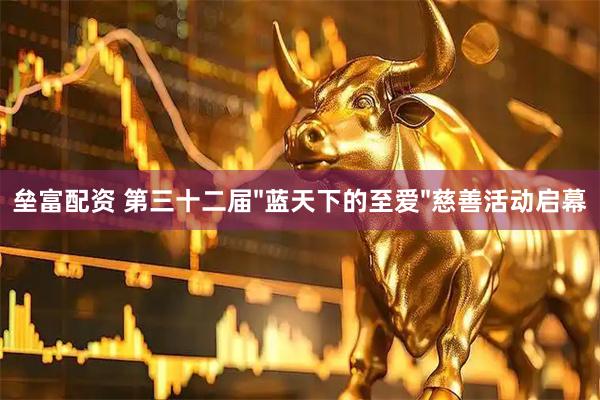 垒富配资 第三十二届"蓝天下的至爱"慈善活动启幕