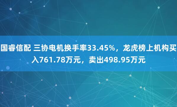 国睿信配 三协电机换手率33.45%，龙虎榜上机构买入761.78万元，卖出498.95万元