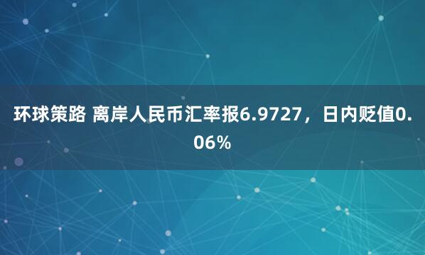 环球策路 离岸人民币汇率报6.9727，日内贬值0.06%