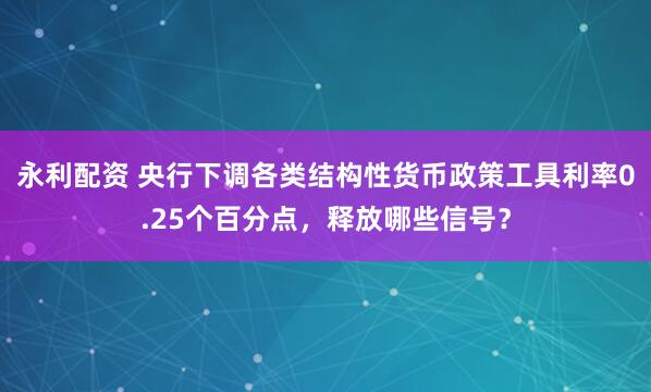 永利配资 央行下调各类结构性货币政策工具利率0.25个百分点，释放哪些信号？