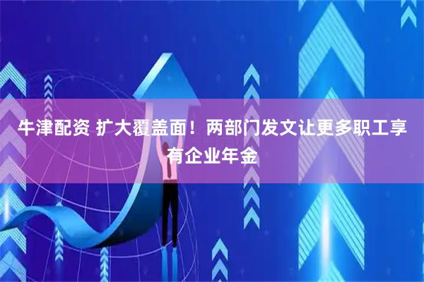 牛津配资 扩大覆盖面！两部门发文让更多职工享有企业年金