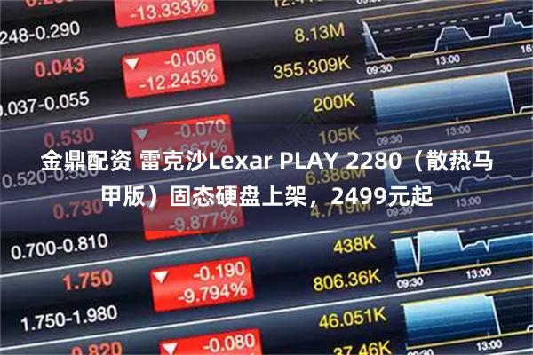 金鼎配资 雷克沙Lexar PLAY 2280（散热马甲版）固态硬盘上架，2499元起