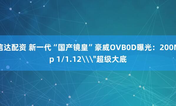 信达配资 新一代“国产镜皇”豪威OVB0D曝光：200Mp 1/1.12\＂超级大底