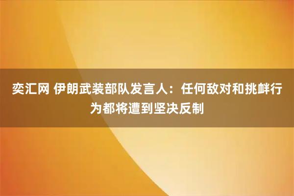奕汇网 伊朗武装部队发言人：任何敌对和挑衅行为都将遭到坚决反制