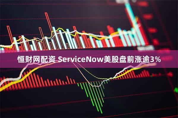 恒财网配资 ServiceNow美股盘前涨逾3%