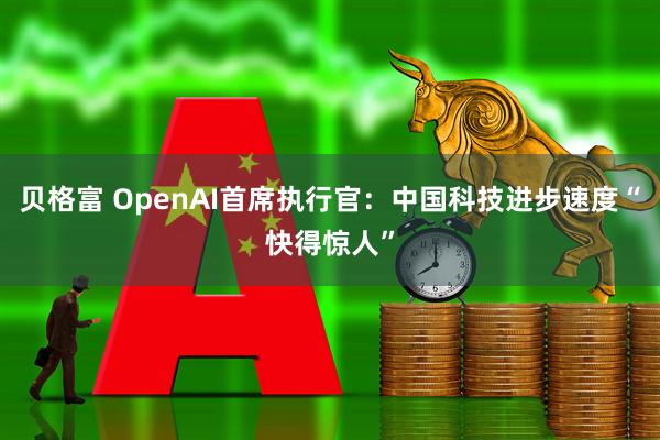 贝格富 OpenAI首席执行官：中国科技进步速度“快得惊人”