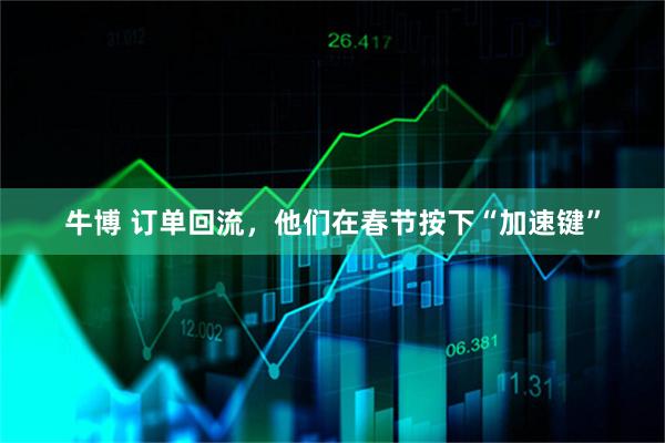 牛博 订单回流，他们在春节按下“加速键”