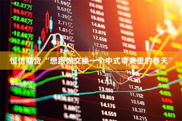 恒信期货 “想跟你交换一个中式审美里的春天”