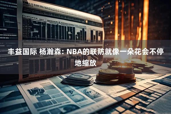 丰益国际 杨瀚森: NBA的联防就像一朵花会不停地缩放