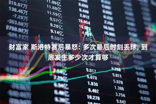 财富家 斯洛特赛后暴怒: 多次最后时刻丢球, 到底发生多少次才算够
