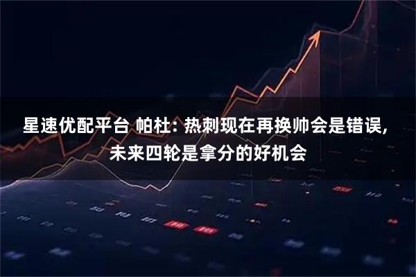 星速优配平台 帕杜: 热刺现在再换帅会是错误, 未来四轮是拿分的好机会